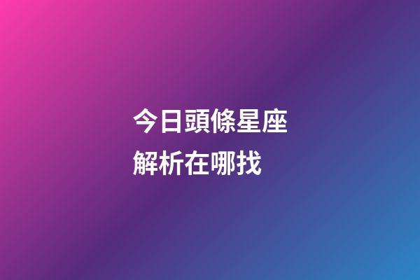今日頭條星座解析在哪找-第1張-星座運勢-玄機派
