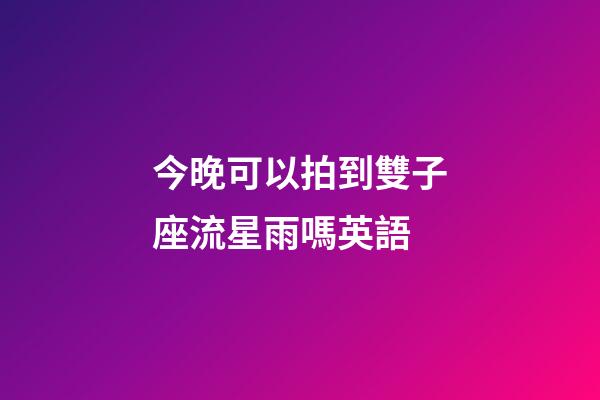 今晚可以拍到雙子座流星雨嗎英語-第1張-星座運勢-玄機派