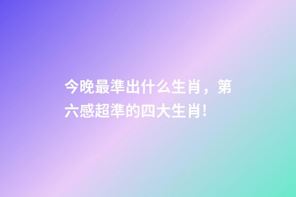 今晚最準出什么生肖，第六感超準的四大生肖!