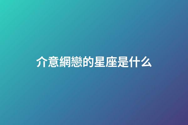 介意網戀的星座是什么-第1張-星座運勢-玄機派