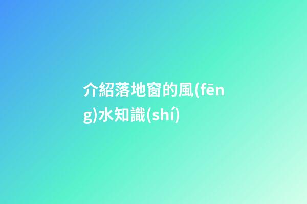 介紹落地窗的風(fēng)水知識(shí)