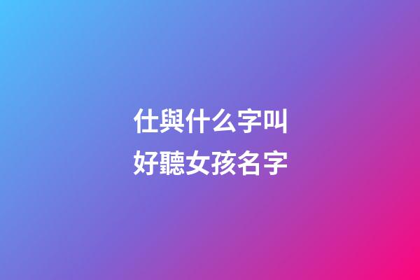 仕與什么字叫好聽女孩名字(士和仕這兩個字那個字用于人名好)-第1張-女孩起名-玄機派