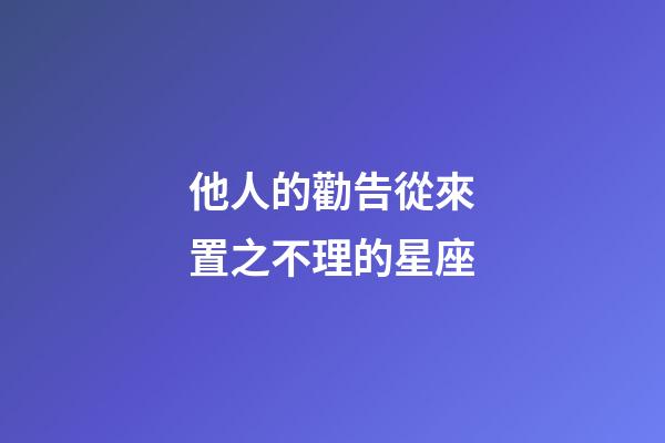 他人的勸告從來置之不理的星座-第1張-星座運勢-玄機派