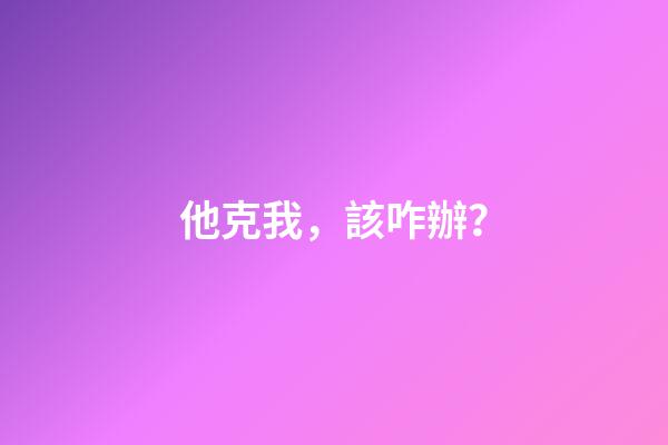 他克我，該咋辦？