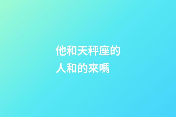 他和天秤座的人和的來嗎-第1張-星座運勢-玄機派