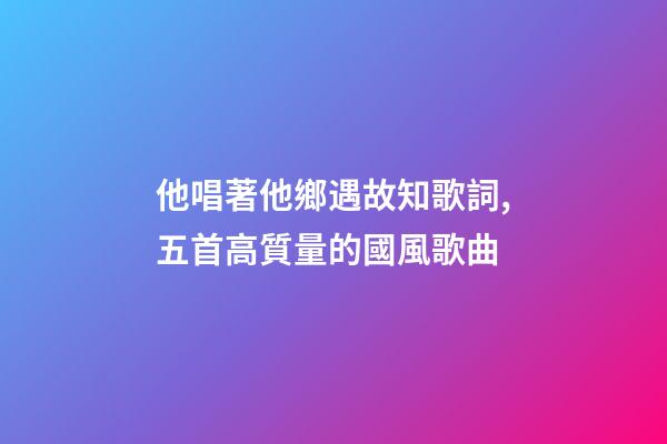 他唱著他鄉遇故知歌詞,五首高質量的國風歌曲-第1張-觀點-玄機派
