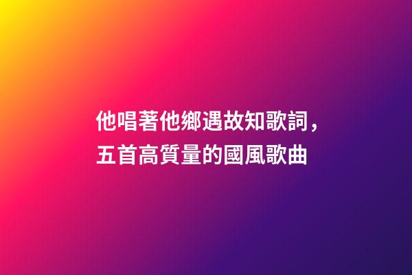 他唱著他鄉遇故知歌詞，五首高質量的國風歌曲-第1張-觀點-玄機派
