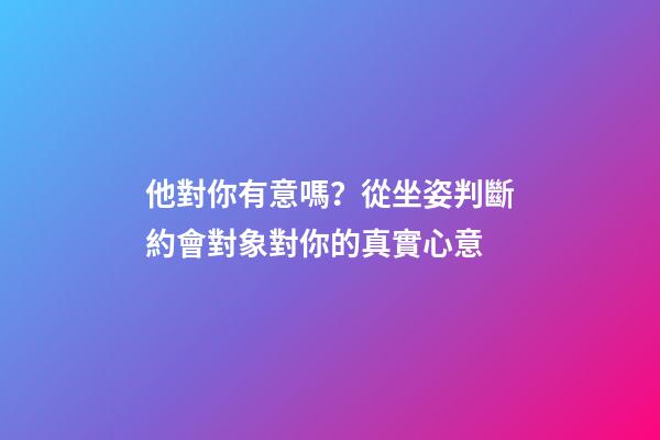 他對你有意嗎？從坐姿判斷約會對象對你的真實心意