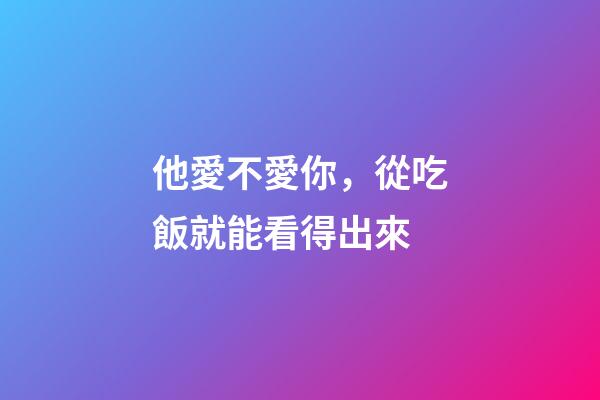 他愛不愛你，從吃飯就能看得出來