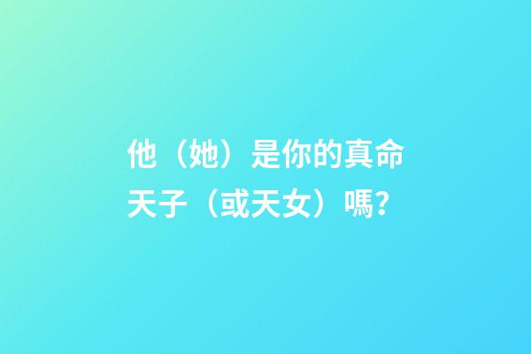 他（她）是你的真命天子（或天女）嗎？