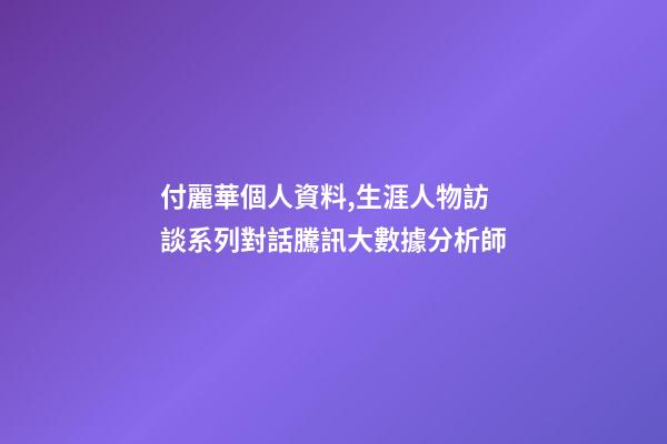 付麗華個人資料,生涯人物訪談系列(2)對話騰訊大數據分析師-第1張-觀點-玄機派