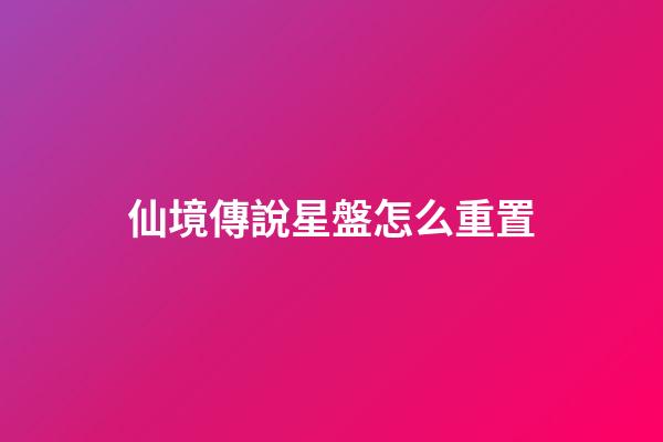 仙境傳說星盤怎么重置-第1張-星座運勢-玄機派