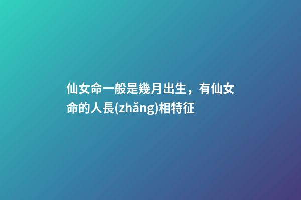 仙女命一般是幾月出生，有仙女命的人長(zhǎng)相特征