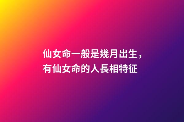 仙女命一般是幾月出生，有仙女命的人長相特征