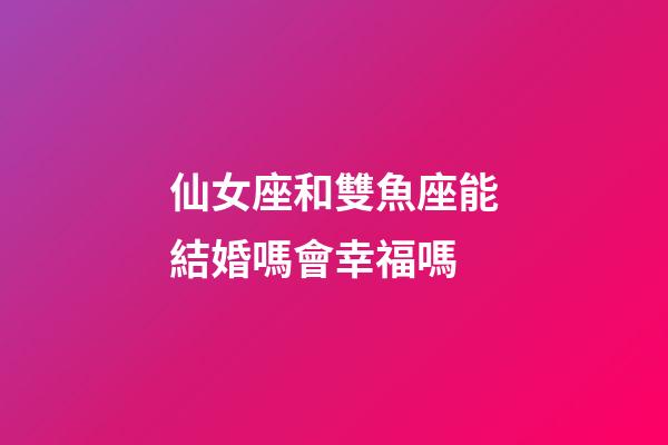 仙女座和雙魚座能結婚嗎會幸福嗎-第1張-星座運勢-玄機派