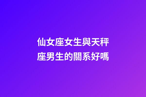 仙女座女生與天秤座男生的關系好嗎-第1張-星座運勢-玄機派