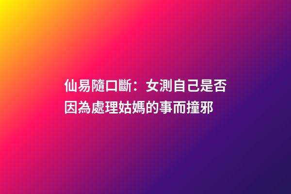 仙易隨口斷：女測自己是否因為處理姑媽的事而撞邪