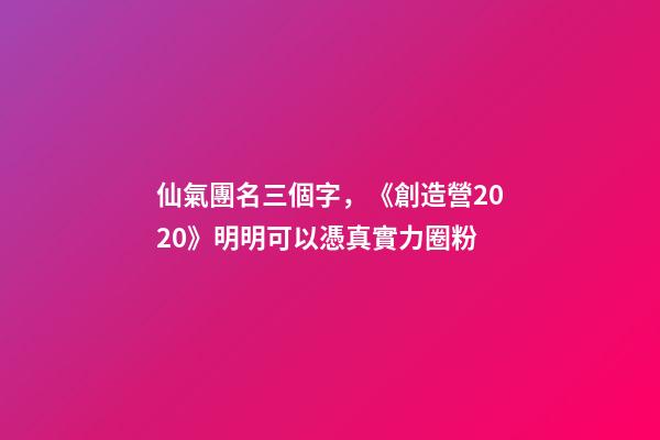 仙氣團名三個字，《創造營2020》明明可以憑真實力圈粉-第1張-觀點-玄機派