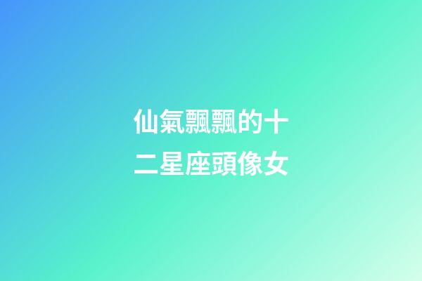 仙氣飄飄的十二星座頭像女-第1張-星座運勢-玄機派