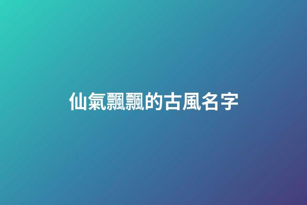 仙氣飄飄的古風名字(女生昵稱古風淡雅)
