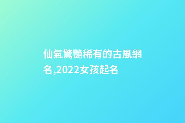 仙氣驚艷稀有的古風網名,2022女孩起名-第1張-觀點-玄機派