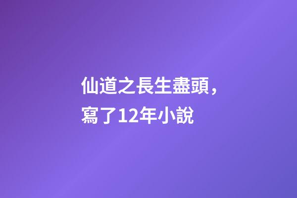 仙道之長生盡頭，寫了12年小說-第1張-觀點-玄機派