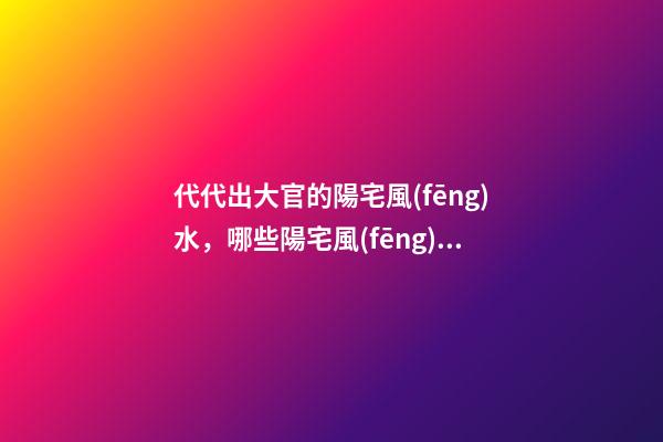 代代出大官的陽宅風(fēng)水，哪些陽宅風(fēng)水旺盛