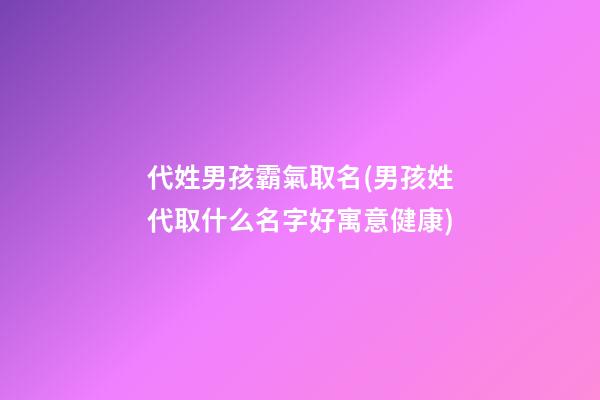 代姓男孩霸氣取名(男孩姓代取什么名字好寓意健康)