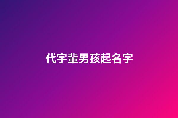 代字輩男孩起名字(代字輩取什么名字好聽)-第1張-男孩起名-玄機派