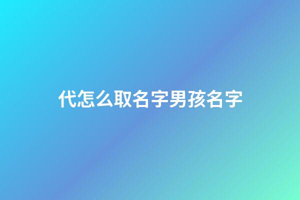 代怎么取名字男孩名字(男孩姓代取什么名字好寓意健康)-第1張-男孩起名-玄機派
