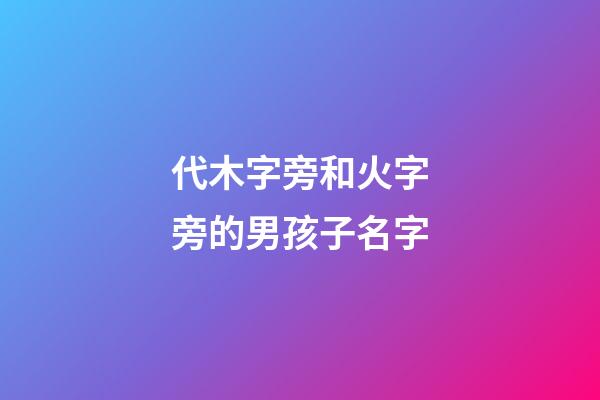 代木字旁和火字旁的男孩子名字(帶木字旁和帶火字旁的字男孩名字)-第1張-男孩起名-玄機派
