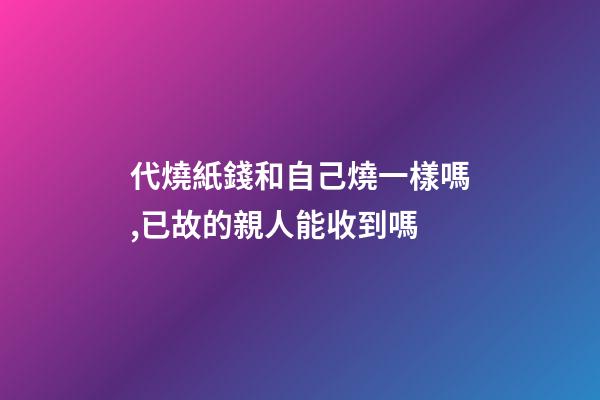 代燒紙錢和自己燒一樣嗎,已故的親人能收到嗎-第1張-觀點-玄機派