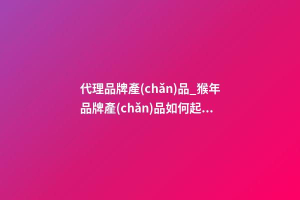代理品牌產(chǎn)品_猴年品牌產(chǎn)品如何起名暢銷才更好-第1張-商標起名-玄機派