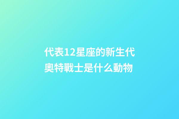 代表12星座的新生代奧特戰士是什么動物