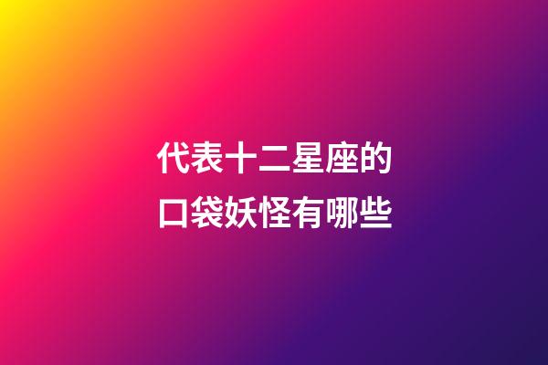 代表十二星座的口袋妖怪有哪些-第1張-星座運勢-玄機派