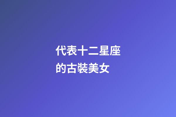 代表十二星座的古裝美女-第1張-星座運勢-玄機派
