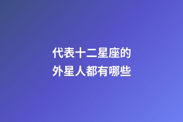 代表十二星座的外星人都有哪些-第1張-星座運勢-玄機派