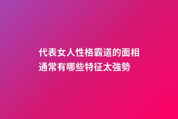 代表女人性格霸道的面相通常有哪些特征太強勢