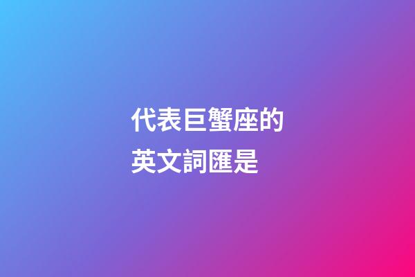 代表巨蟹座的英文詞匯是-第1張-星座運勢-玄機派