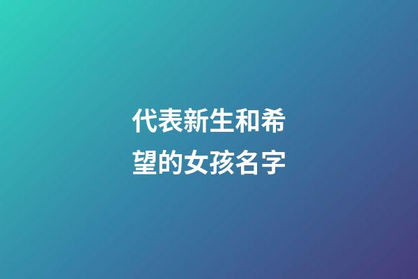 代表新生和希望的女孩名字(代表新生和希望的女孩名字大全)-第1張-女孩起名-玄機派