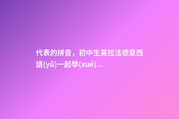 代表的拼音，初中生英拉法德意西語(yǔ)一起學(xué)二萬(wàn)單詞輕松搞定-第1張-觀點(diǎn)-玄機(jī)派