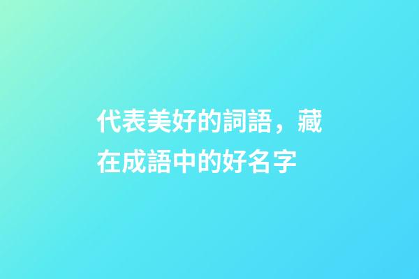 代表美好的詞語，藏在成語中的好名字-第1張-觀點-玄機派