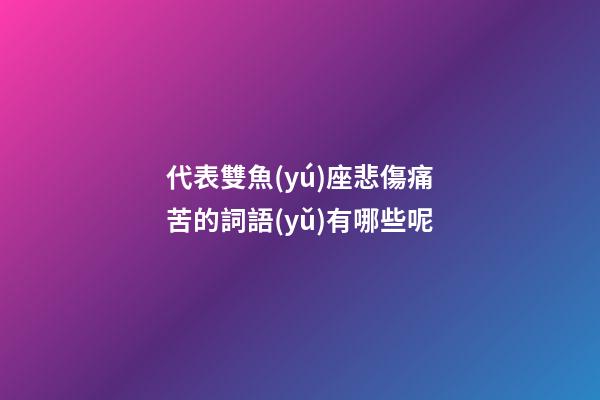 代表雙魚(yú)座悲傷痛苦的詞語(yǔ)有哪些呢-第1張-星座運(yùn)勢(shì)-玄機(jī)派