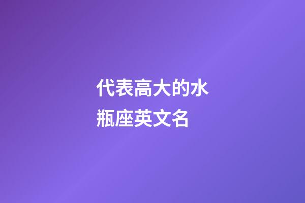 代表高大的水瓶座英文名