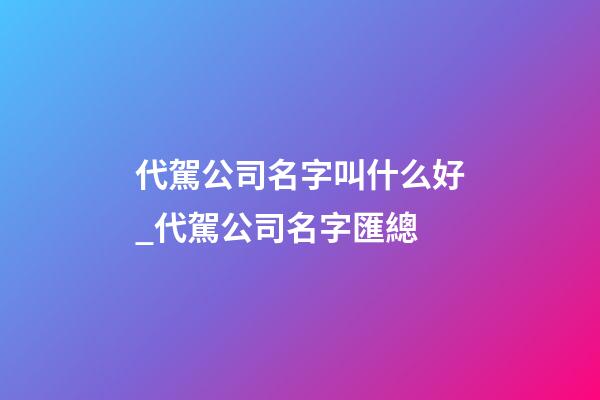 代駕公司名字叫什么好_代駕公司名字匯總-第1張-公司起名-玄機(jī)派