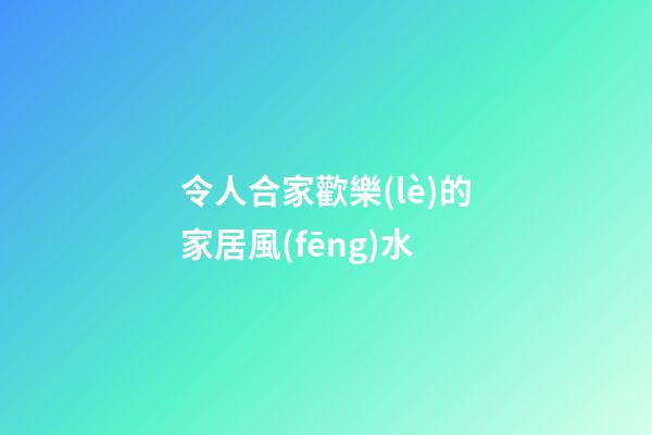 令人合家歡樂(lè)的家居風(fēng)水