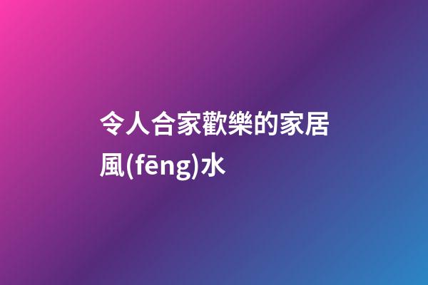令人合家歡樂的家居風(fēng)水