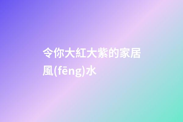 令你大紅大紫的家居風(fēng)水