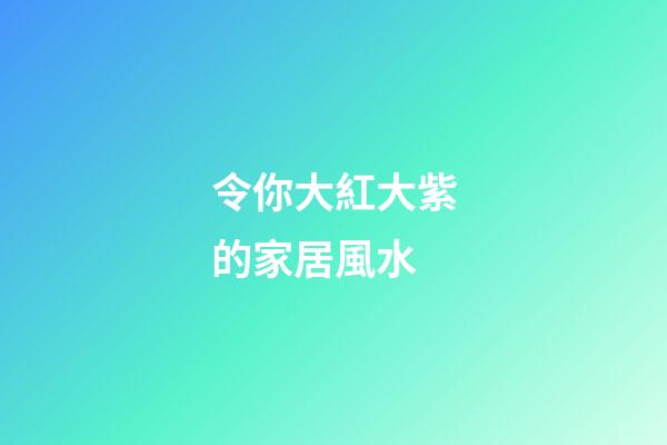 令你大紅大紫的家居風水