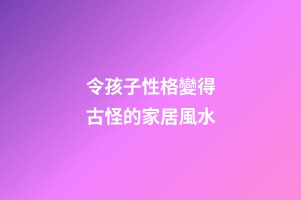 令孩子性格變得古怪的家居風水